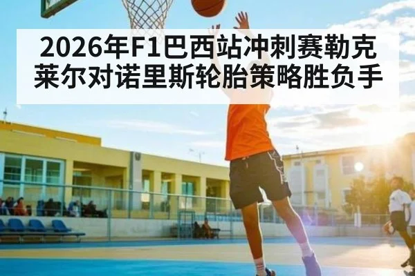 2026年F1巴西站冲刺赛勒克莱尔对诺里斯轮胎策略胜负手