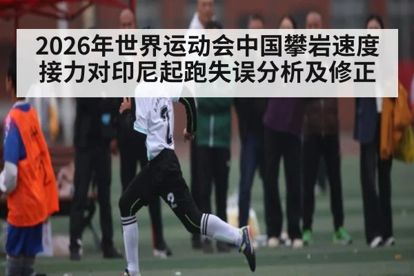 2026年世界运动会中国攀岩速度接力对印尼起跑失误分析及修正