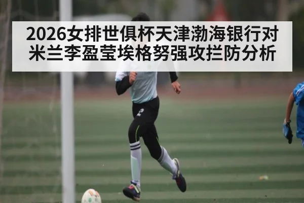 2026女排世俱杯天津渤海银行对米兰李盈莹埃格努强攻拦防分析